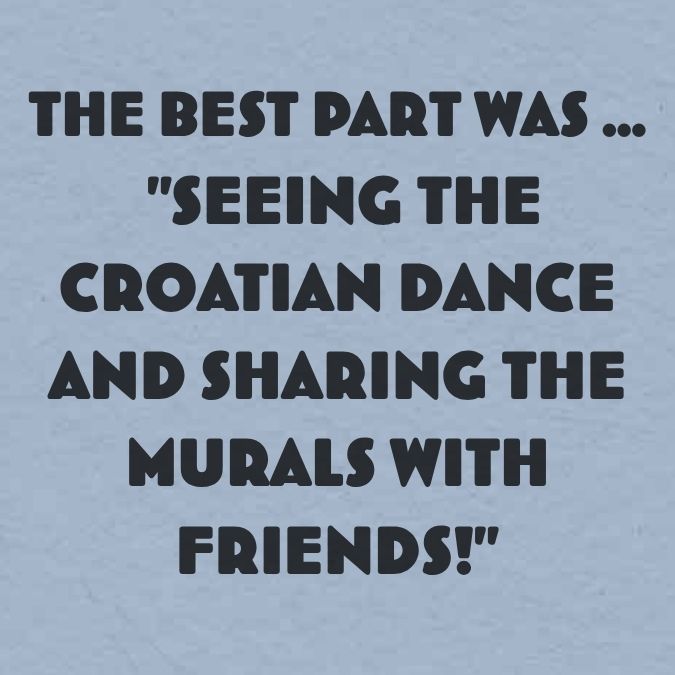 The best part was ... "Seeing the Croatian dance and sharing the murals with friends!