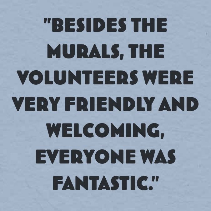 Besides the murals, the volunteers were very friendly and welcoming, everyone was fantastic
